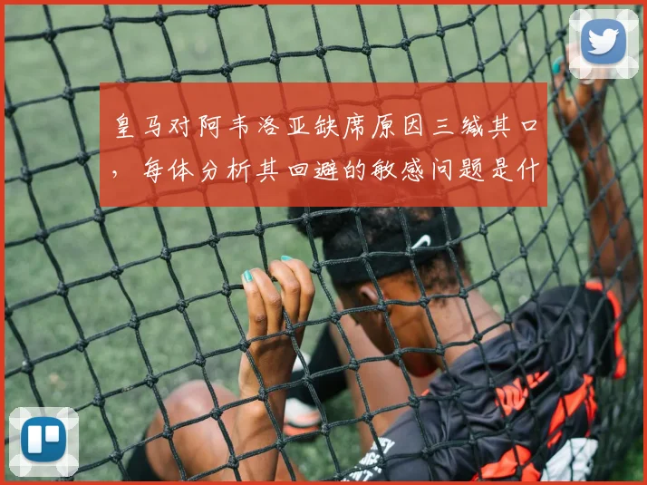 皇马对阿韦洛亚缺席原因三缄其口,每体分析其回避的敏感问题是什么