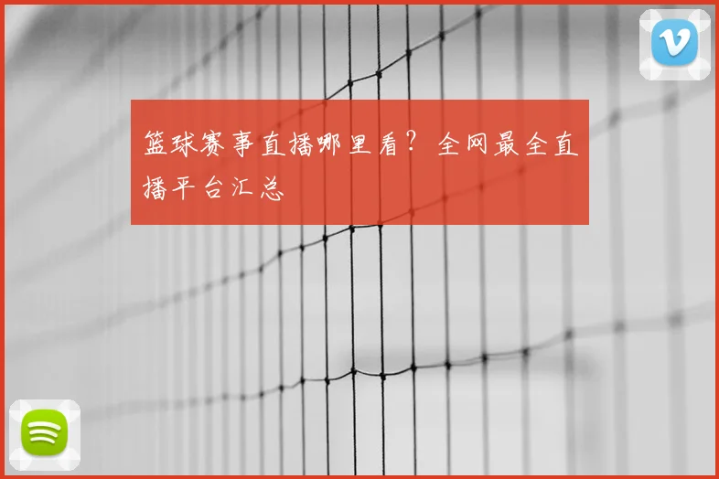 篮球赛事直播哪里看？全网最全直播平台汇总