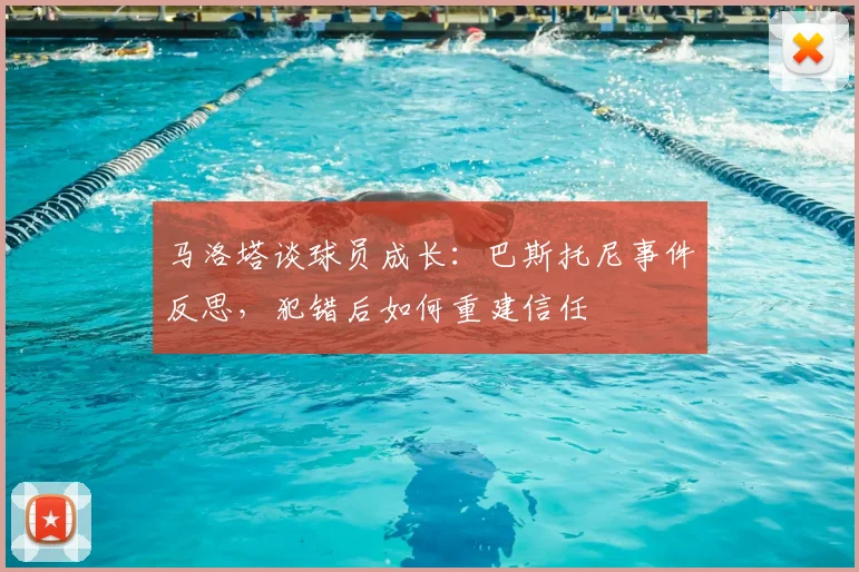 马洛塔谈球员成长:巴斯托尼事件反思,犯错后如何重建信任