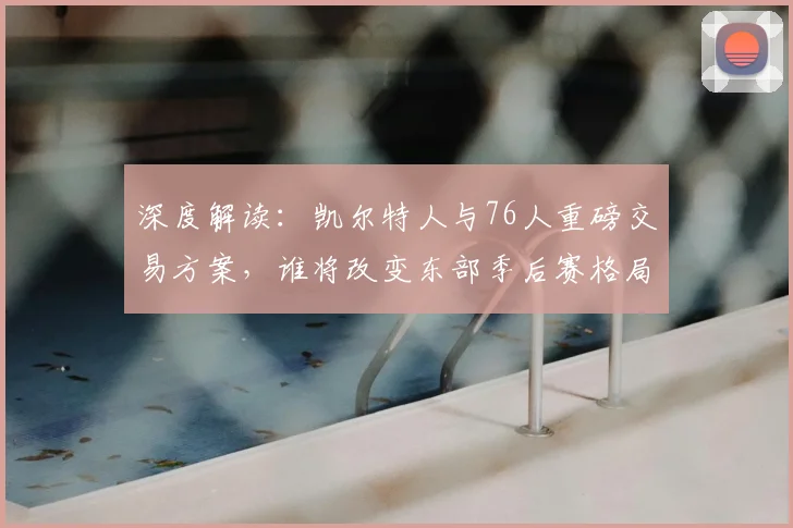 深度解读：凯尔特人与76人重磅交易方案，谁将改变东部季后赛格局？