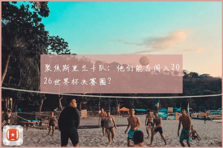 聚焦斯里兰卡队：他们能否闯入2026世界杯决赛圈？