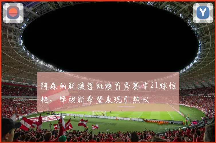 阿森纳新援哲凯赖首秀赛季21球惊艳，锋线新希望表现引热议