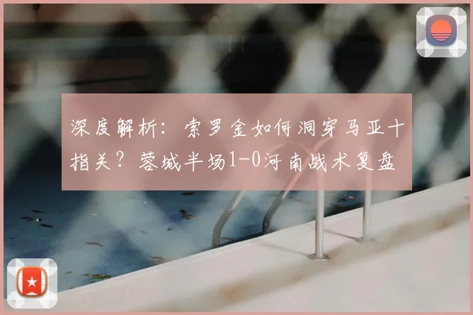 深度解析：索罗金如何洞穿马亚十指关？蓉城半场1-0河南战术复盘